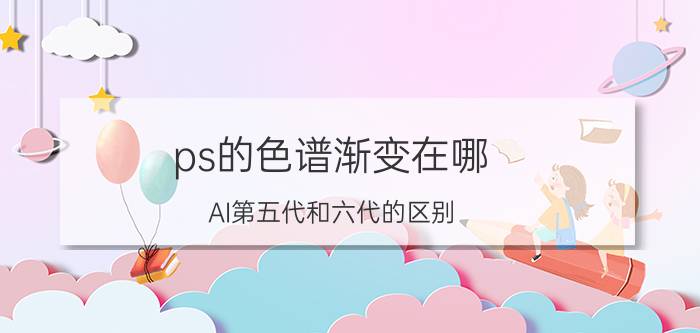 ps的色谱渐变在哪 AI第五代和六代的区别？